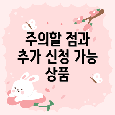 주의할 점과 추가 신청 가능 상품