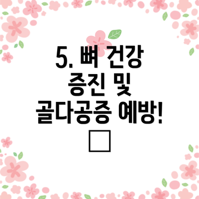 5. 뼈 건강 증진 및 골다공증 예방! 🦴