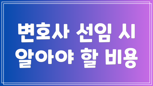 변호사 선임 시 알아야 할 비용