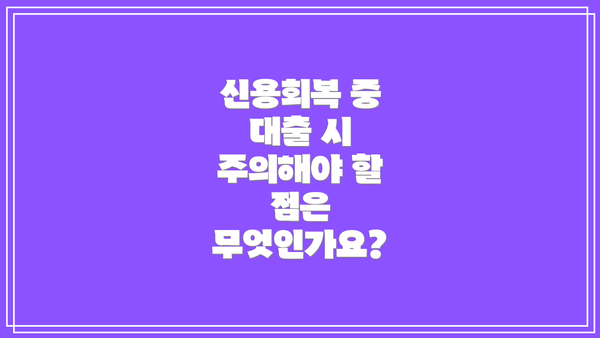 신용회복 중 대출 시 주의해야 할 점은 무엇인가요?